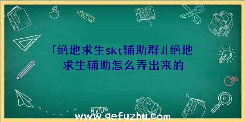 「绝地求生skt辅助群」|绝地求生辅助怎么弄出来的